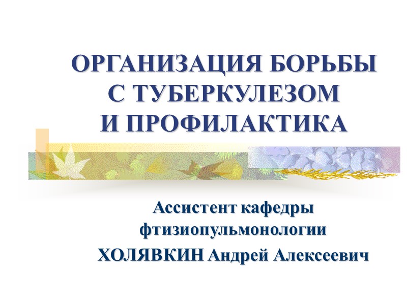 ОРГАНИЗАЦИЯ БОРЬБЫ  С ТУБЕРКУЛЕЗОМ  И ПРОФИЛАКТИКА Ассистент кафедры фтизиопульмонологии ХОЛЯВКИН Андрей Алексеевич